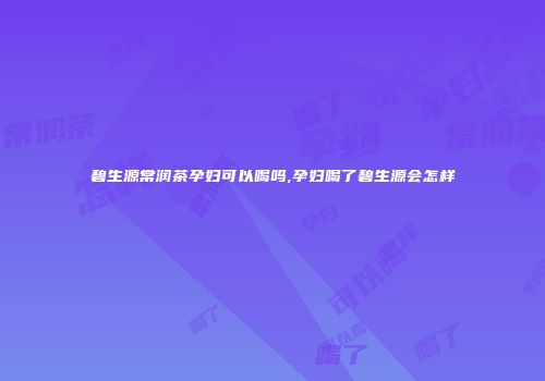 碧生源常润茶孕妇可以喝吗,孕妇喝了碧生源会怎样