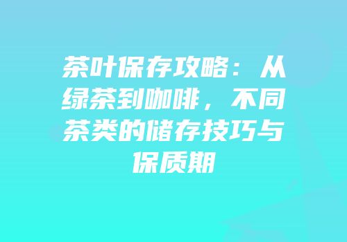 茶叶保存攻略：从绿茶到咖啡，不同茶类的储存技巧与保质期