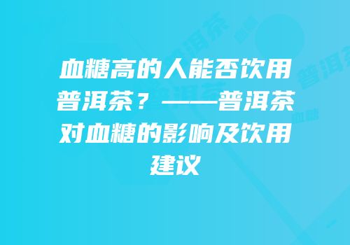 血糖高的人能否饮用普洱茶？——普洱茶对血糖的影响及饮用建议