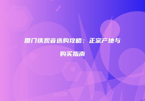 厦门铁观音选购攻略：正宗产地与购买指南