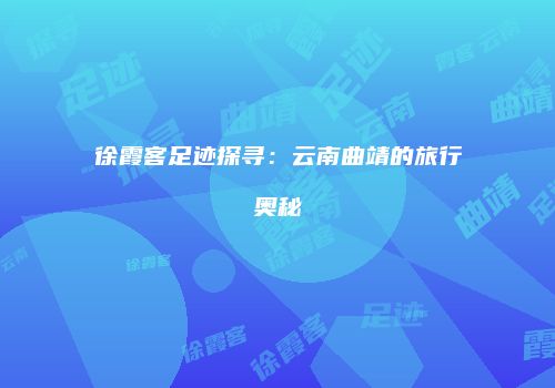 徐霞客足迹探寻：云南曲靖的旅行奥秘