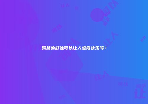 喝茶的好处可以让人感觉快乐吗？