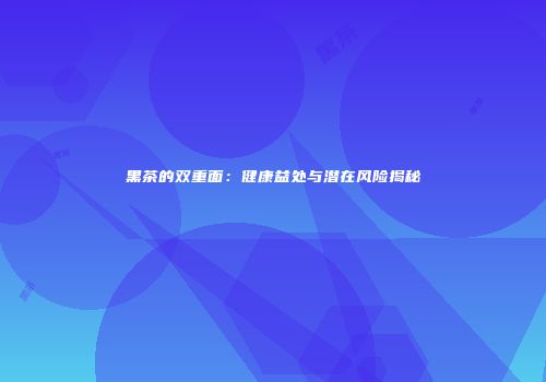 黑茶的双重面：健康益处与潜在风险揭秘