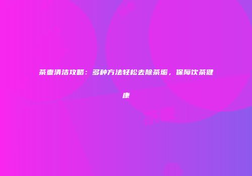 茶壶清洁攻略：多种方法轻松去除茶垢，保障饮茶健康