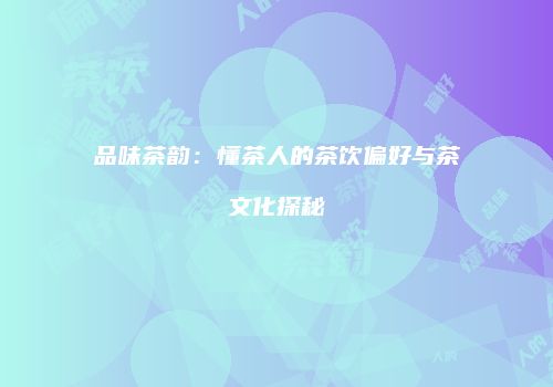 品味茶韵：懂茶人的茶饮偏好与茶文化探秘
