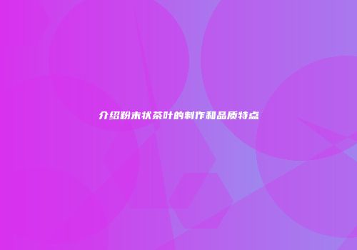 介绍粉末状茶叶的制作和品质特点