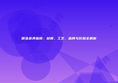 精选茶具指南：材质、工艺、品牌与价格全解析