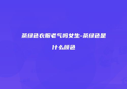 茶绿色衣服老气吗女生-茶绿色是什么颜色