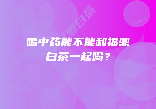 喝中药能不能和福鼎白茶一起喝？