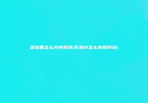 金骏眉怎么分辨好坏(买茶叶怎么辨别好坏)