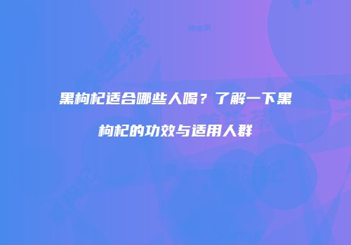黑枸杞适合哪些人喝？了解一下黑枸杞的功效与适用人群