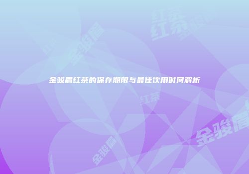 金骏眉红茶的保存期限与最佳饮用时间解析