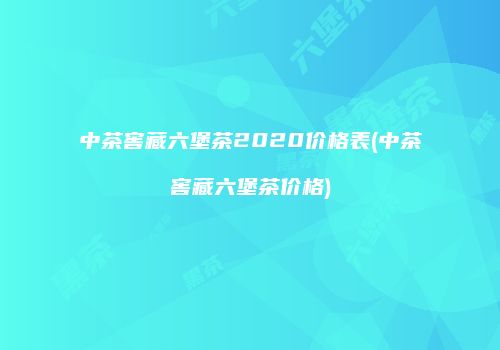 中茶窖藏六堡茶2020价格表(中茶窖藏六堡茶价格)