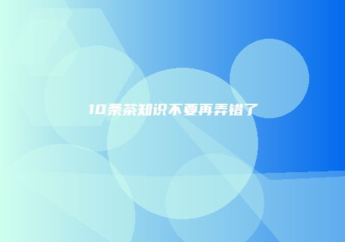 10条茶知识不要再弄错了