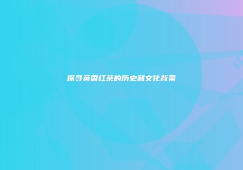 探寻英国红茶的历史和文化背景