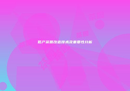 低产茶园改造技术及重要性分析