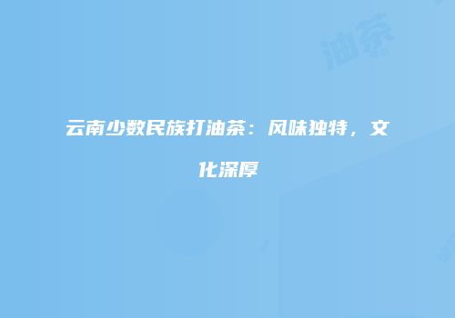 云南少数民族打油茶：风味独特，文化深厚