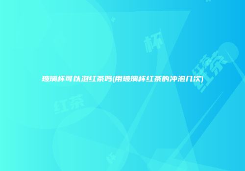 玻璃杯可以泡红茶吗(用玻璃杯红茶的冲泡几次)