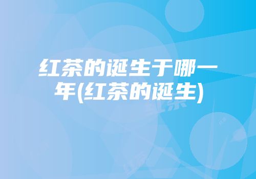 红茶的诞生于哪一年(红茶的诞生)