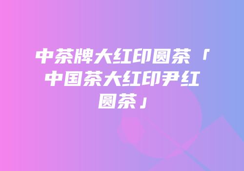 中茶牌大红印圆茶「中国茶大红印尹红圆茶」
