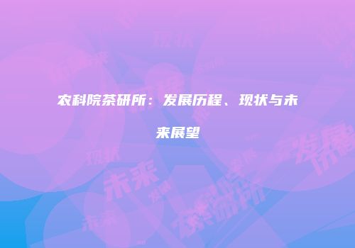 农科院茶研所：发展历程、现状与未来展望