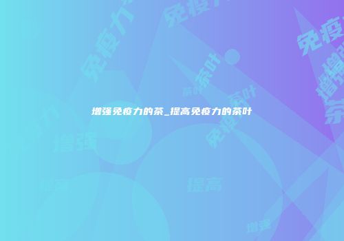 增强免疫力的茶_提高免疫力的茶叶