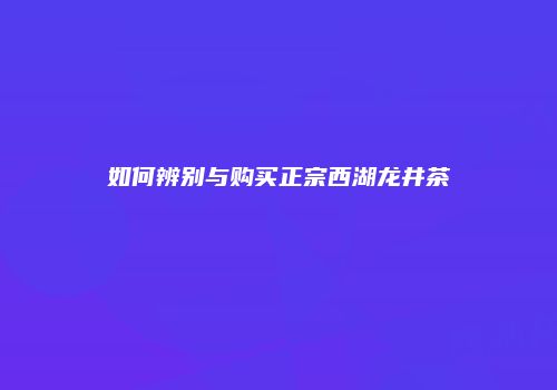如何辨别与购买正宗西湖龙井茶