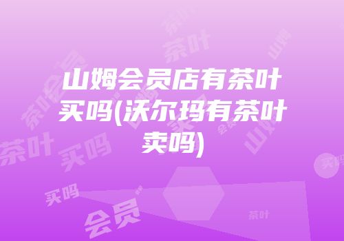 山姆会员店有茶叶买吗(沃尔玛有茶叶卖吗)