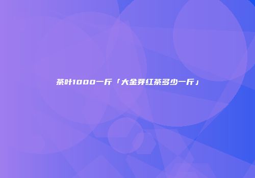 茶叶1000一斤「大金芽红茶多少一斤」