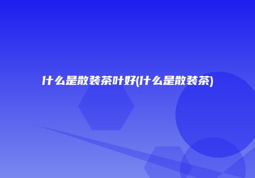 什么是散装茶叶好(什么是散装茶)