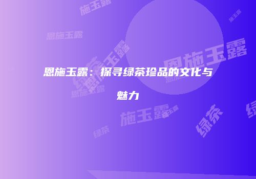 恩施玉露：探寻绿茶珍品的文化与魅力
