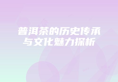 普洱茶的历史传承与文化魅力探析