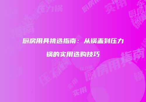厨房用具挑选指南：从锅盖到压力锅的实用选购技巧