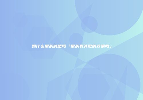 喝什么黑茶减肥吗「黑茶有减肥的效果吗」