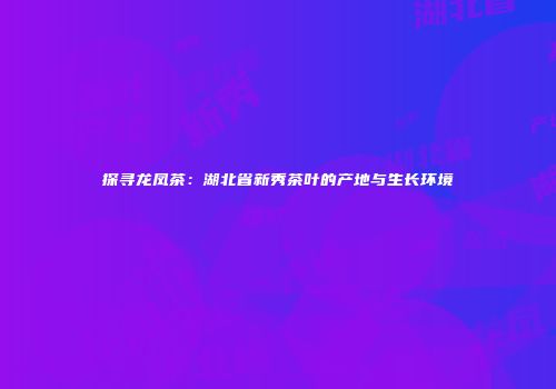 探寻龙凤茶：湖北省新秀茶叶的产地与生长环境