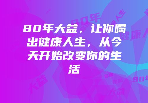 80年大益，让你喝出健康人生，从今天开始改变你的生活