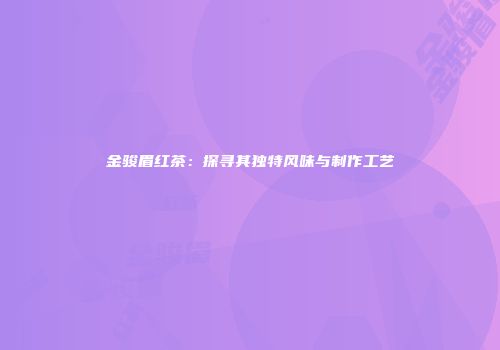 金骏眉红茶：探寻其独特风味与制作工艺