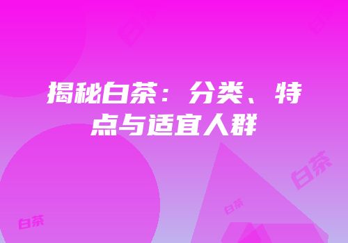 揭秘白茶：分类、特点与适宜人群