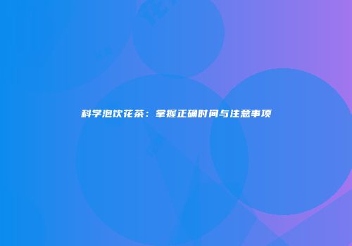 科学泡饮花茶：掌握正确时间与注意事项