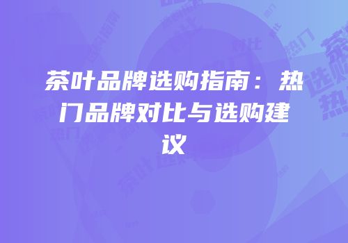 茶叶品牌选购指南：热门品牌对比与选购建议