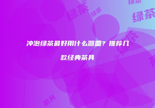 冲泡绿茶最好用什么器皿？推荐几款经典茶具