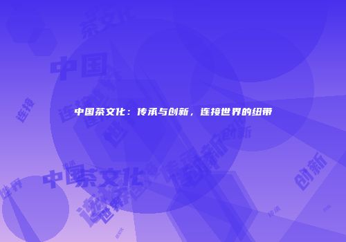 中国茶文化：传承与创新，连接世界的纽带