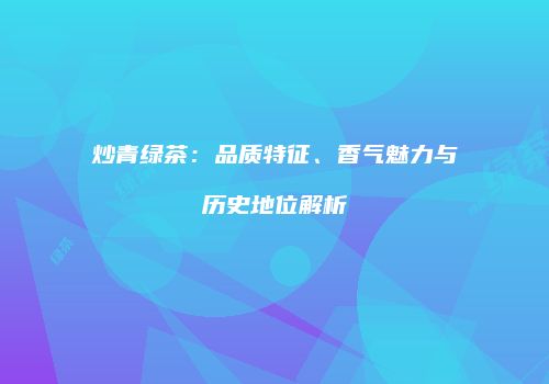 炒青绿茶：品质特征、香气魅力与历史地位解析