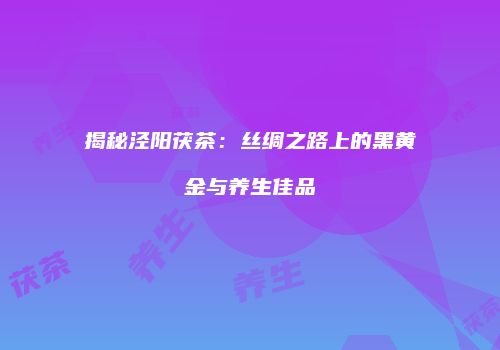揭秘泾阳茯茶：丝绸之路上的黑黄金与养生佳品