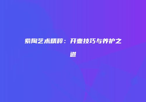 紫陶艺术精粹：开壶技巧与养护之道