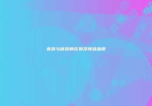 春茶与秋茶的区别及挑选指南