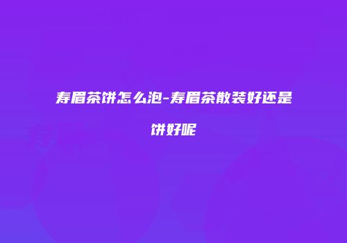 寿眉茶饼怎么泡-寿眉茶散装好还是饼好呢