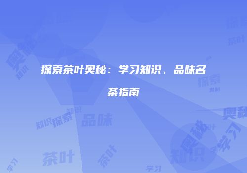 探索茶叶奥秘：学习知识、品味名茶指南