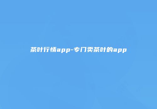 茶叶行情app-专门卖茶叶的app