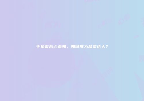 手执香茗心素如，如何成为品茶达人？